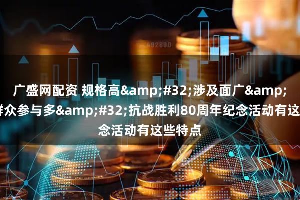 广盛网配资 规格高&#32;涉及面广&#32;群众参与多&#32;抗战胜利80周年纪念活动有这些特点