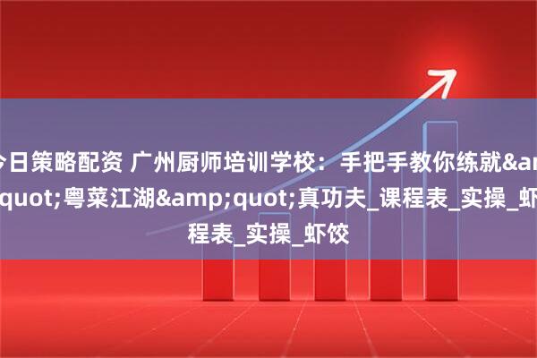 今日策略配资 广州厨师培训学校：手把手教你练就&quot;粤菜江湖&quot;真功夫_课程表_实操_虾饺