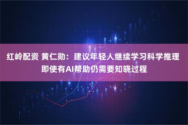 红岭配资 黄仁勋：建议年轻人继续学习科学推理 即使有AI帮助仍需要知晓过程