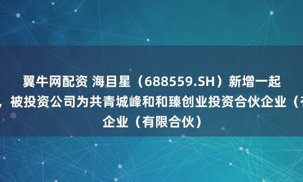 翼牛网配资 海目星（688559.SH）新增一起对外投资，被投资公司为共青城峰和和臻创业投资合伙企业（有限合伙）