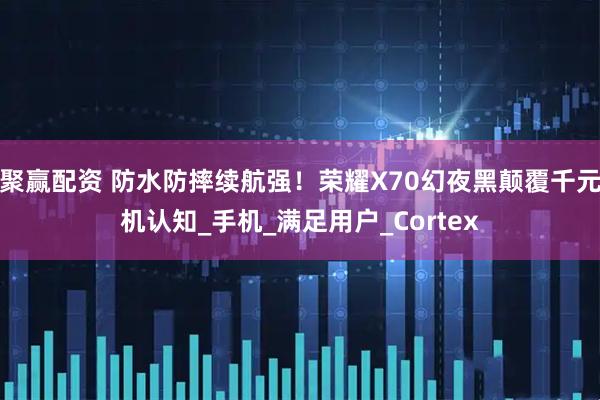 聚赢配资 防水防摔续航强！荣耀X70幻夜黑颠覆千元机认知_手机_满足用户_Cortex
