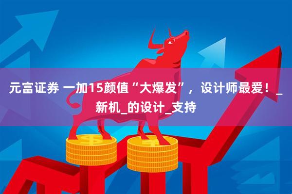 元富证券 一加15颜值“大爆发”，设计师最爱！_新机_的设计_支持