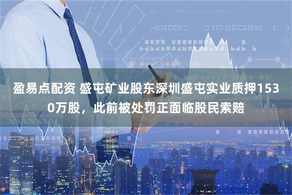 盈易点配资 盛屯矿业股东深圳盛屯实业质押1530万股，此前被处罚正面临股民索赔