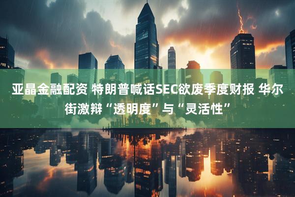 亚晶金融配资 特朗普喊话SEC欲废季度财报 华尔街激辩“透明度”与“灵活性”