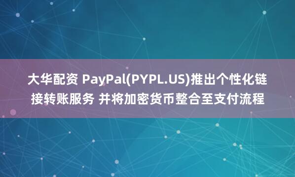 大华配资 PayPal(PYPL.US)推出个性化链接转账服务 并将加密货币整合至支付流程